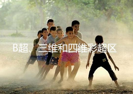 B超、三維和四維彩超區(qū)別大，四個(gè)方面很容易分辨