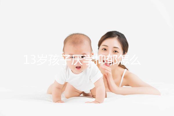 13歲孩子厭學(xué)抑郁怎么辦分人，體驗工作辛苦非通用良方