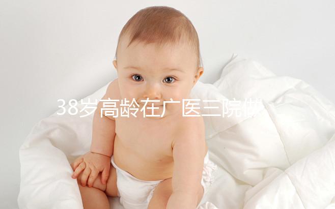 38歲高齡在廣醫(yī)三院做試管嬰兒的成功率多少，準(zhǔn)備多少錢？