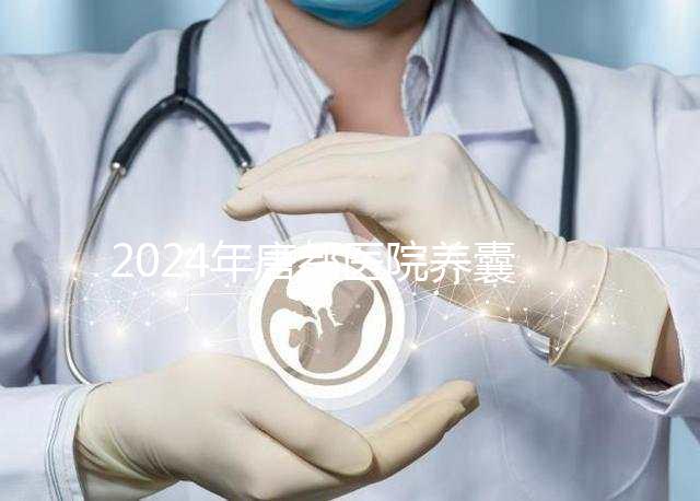 2024年唐都醫(yī)院養(yǎng)囊費(fèi)用是多少？它包括成功率分析