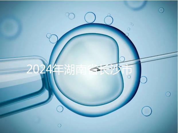 2024年湖南省長(zhǎng)沙市做試管嬰兒最好的醫(yī)院排名前5家