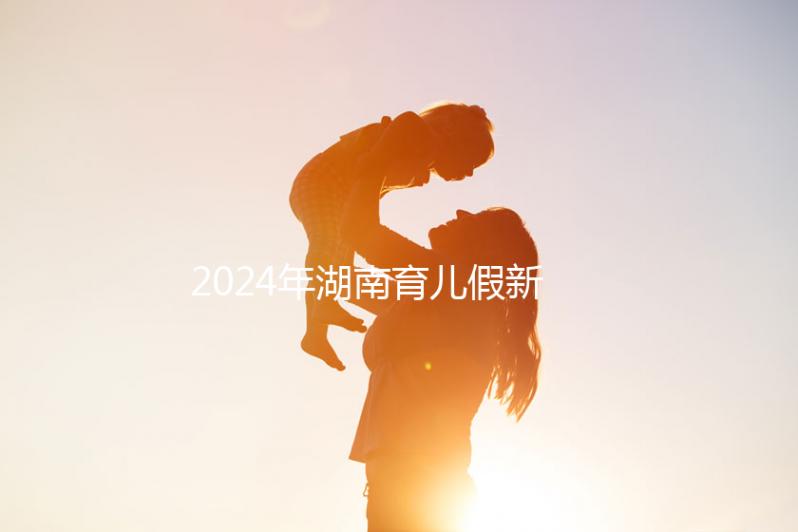 2024年湖南育兒假新規定，長沙什么時候開始執行答案？