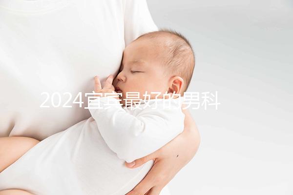 2024宜賓最好的男科醫院排名公開,翠屏前三更專業
