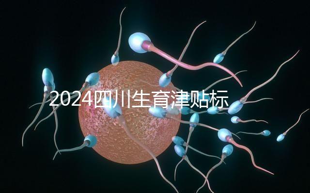 2024四川生育津貼標(biāo)準(zhǔn)出爐，成都、達(dá)州報銷費用不同