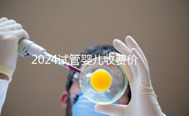 2024試管嬰兒收費價目表參考，生個兒子多少錢來看看