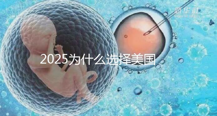 2025為什么選擇美國試管嬰兒？七大優勢告訴您！