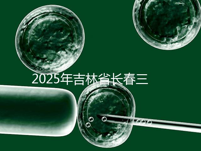 2025年吉林省長春三代試管嬰兒費用曝光：8萬-15萬元，附具體收費明細！