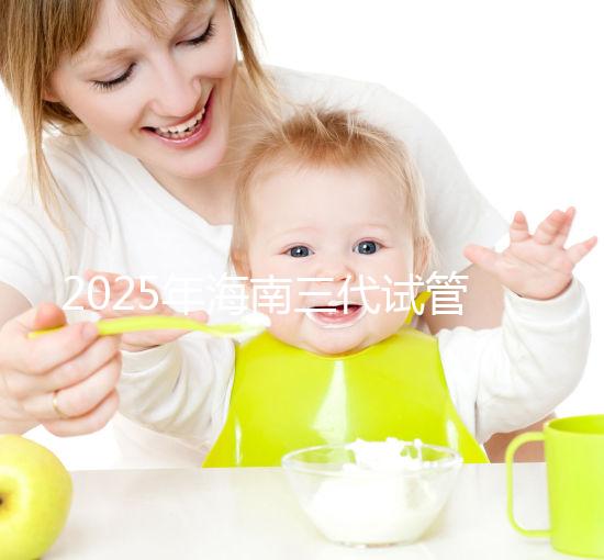 2025年海南三代試管嬰兒助孕花費(fèi)大公開：一次就成功需要多少費(fèi)用