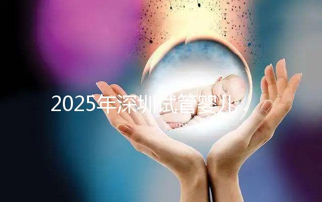 2025年深圳試管嬰兒三代手術(shù)費(fèi)用全公開，官方價(jià)格明細(xì)表曝光！