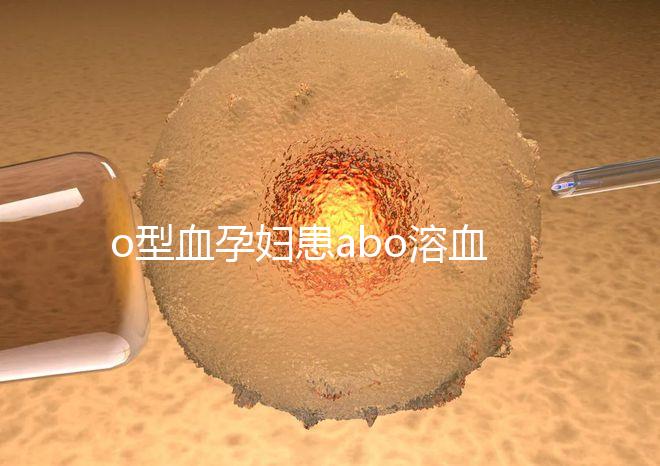 o型血孕婦患abo溶血癥幾率大，做好預防從備孕開始