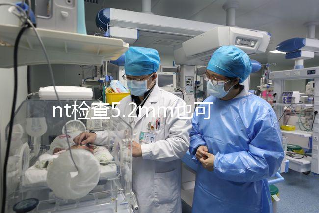 nt檢查5.2mm也可以是正常的，后續做羊水穿刺有必要